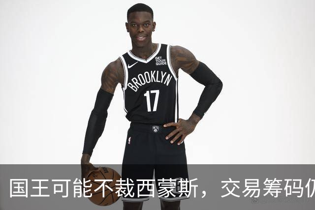 国王可能不裁西蒙斯，交易筹码仍在掂量中